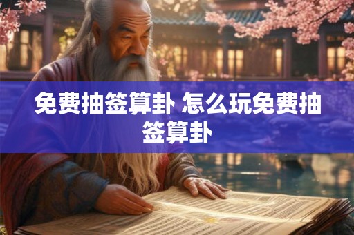 免费抽签算卦 怎么玩免费抽签算卦