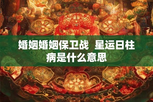婚姻婚姻保卫战  星运日柱病是什么意思