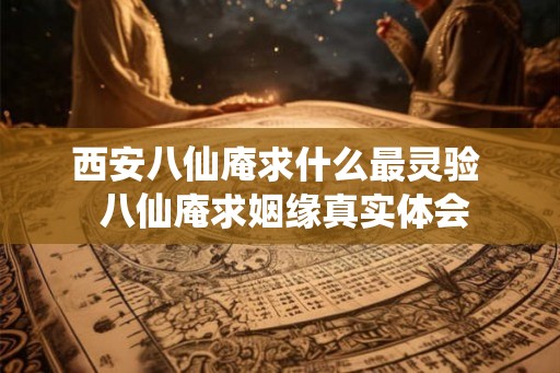 西安八仙庵求什么最灵验  八仙庵求姻缘真实体会