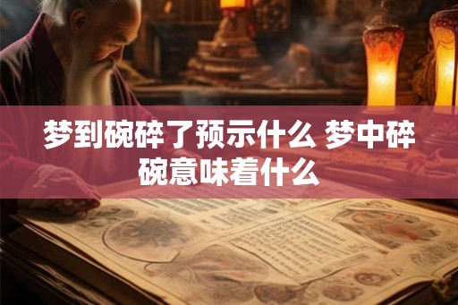 梦到碗碎了预示什么 梦中碎碗意味着什么