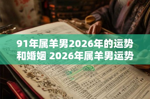 91年属羊男2026年的运势和婚姻 2026年属羊男运势与婚姻如何