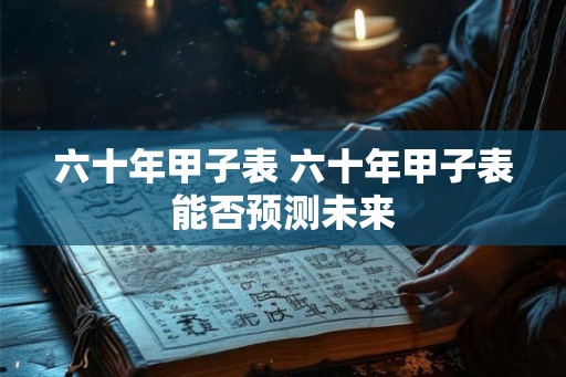 六十年甲子表 六十年甲子表能否预测未来