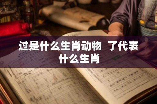 过是什么生肖动物  了代表什么生肖