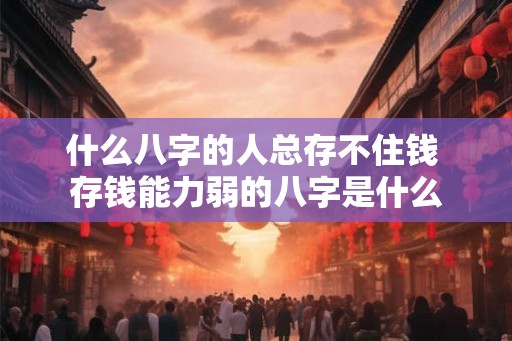 什么八字的人总存不住钱 存钱能力弱的八字是什么
