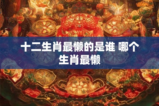 十二生肖最懒的是谁 哪个生肖最懒