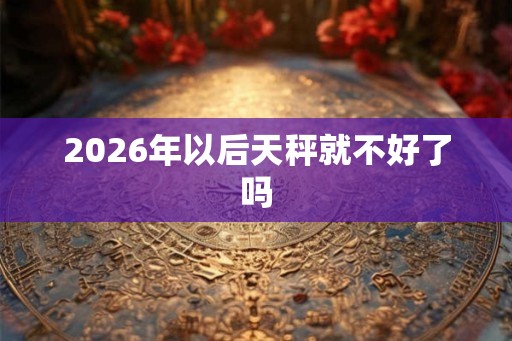 2026年以后天秤就不好了吗
