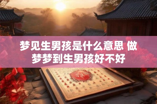 梦见生男孩是什么意思 做梦梦到生男孩好不好