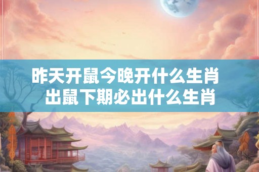 昨天开鼠今晚开什么生肖  出鼠下期必出什么生肖