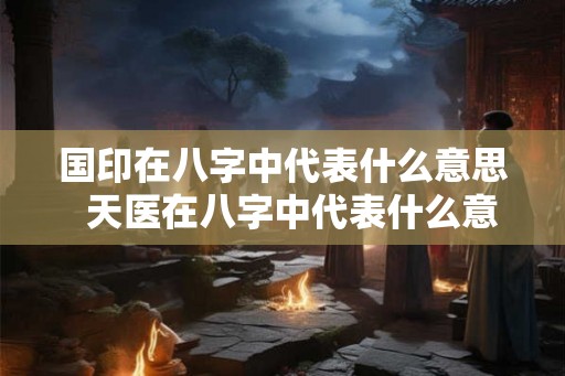 国印在八字中代表什么意思  天医在八字中代表什么意思