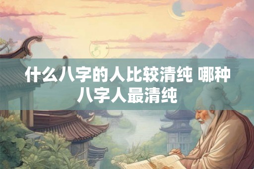 什么八字的人比较清纯 哪种八字人最清纯
