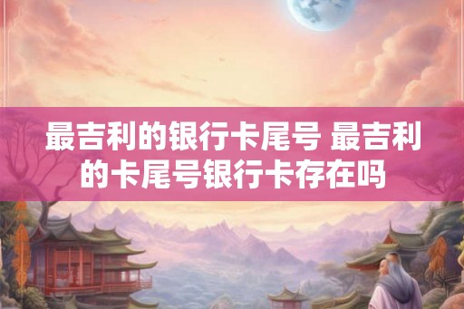 最吉利的银行卡尾号 最吉利的卡尾号银行卡存在吗