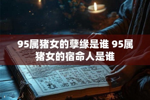 95属猪女的孽缘是谁 95属猪女的宿命人是谁