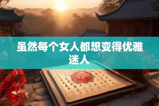 虽然每个女人都想变得优雅迷人 虽然每个女人都想变得优雅迷人