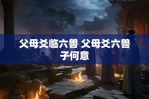 父母爻临六兽 父母爻六兽子何意