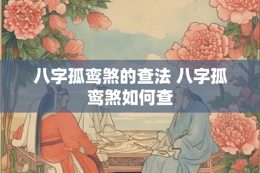八字孤鸾煞的查法 八字孤鸾煞如何查 八字孤鸾煞的查法 八字孤鸾煞如何查