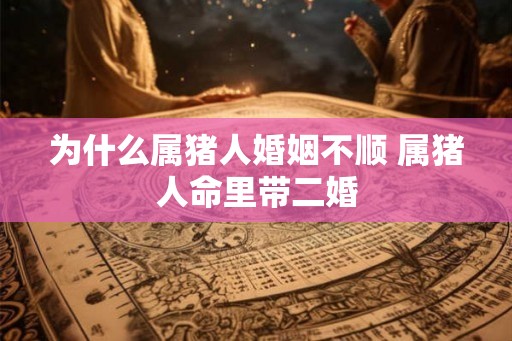 为什么属猪人婚姻不顺 属猪人命里带二婚 为什么属猪人婚姻不顺 属猪人命里带二婚