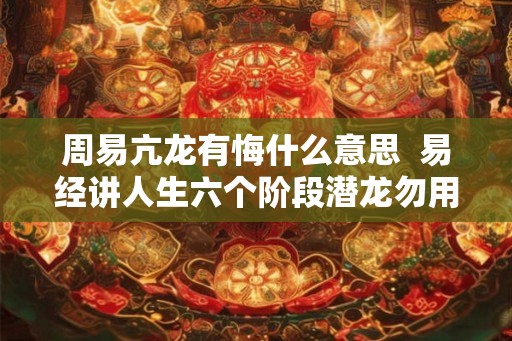 周易亢龙有悔什么意思  易经讲人生六个阶段潜龙勿用