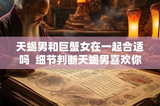 天蝎男和巨蟹女在一起合适吗  细节判断天蝎男喜欢你