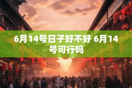 6月14号日子好不好 6月14号可行吗