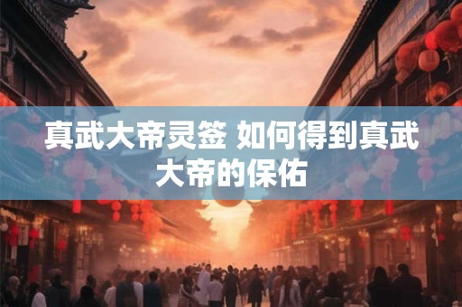 真武大帝灵签 如何得到真武大帝的保佑 真武大帝灵签 如何得到真武大帝的保佑