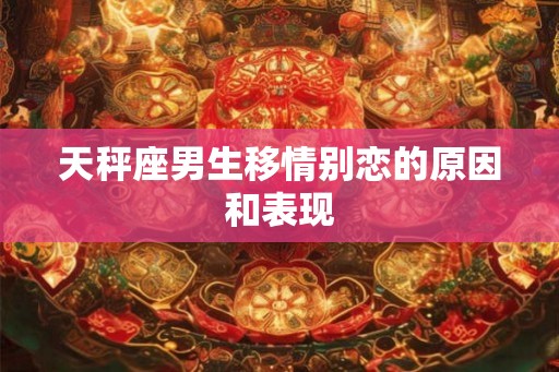 天秤座男生移情别恋的原因和表现