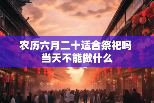 农历六月二十适合祭祀吗 当天不能做什么