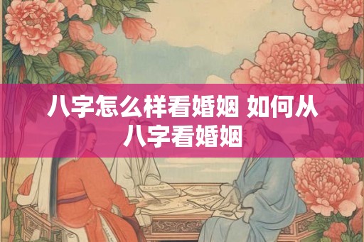 八字怎么样看婚姻 如何从八字看婚姻