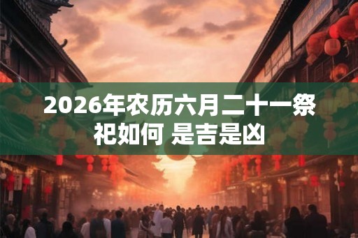 2026年农历六月二十一祭祀如何 是吉是凶
