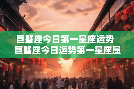 巨蟹座今日第一星座运势  巨蟹座今日运势第一星座屋