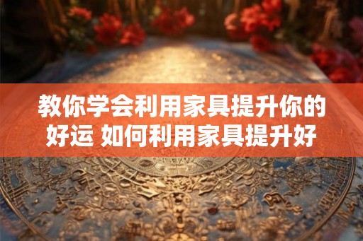 教你学会利用家具提升你的好运 如何利用家具提升好运
