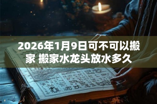 2026年1月9日可不可以搬家 搬家水龙头放水多久