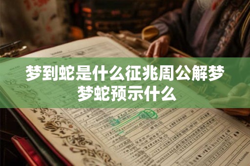 梦到蛇是什么征兆周公解梦 梦蛇预示什么 梦到蛇是什么征兆周公解梦 梦蛇预示什么