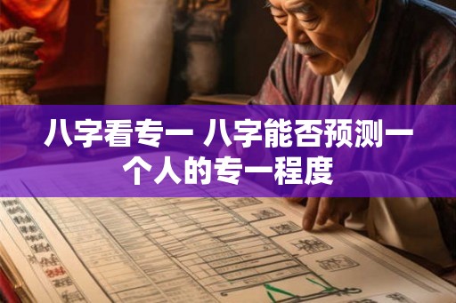 八字看专一 八字能否预测一个人的专一程度 八字看专一 八字能否预测一个人的专一程度