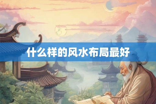 什么样的风水布局最好 什么样的风水布局最好