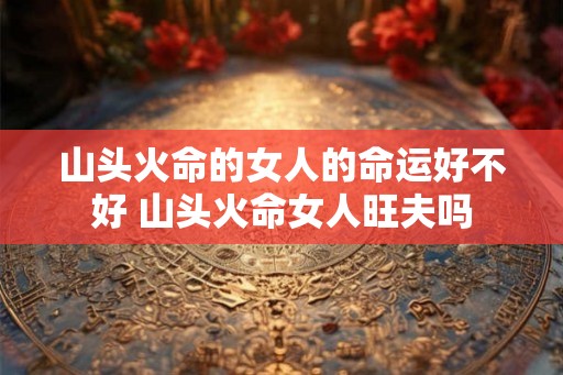 山头火命的女人的命运好不好 山头火命女人旺夫吗