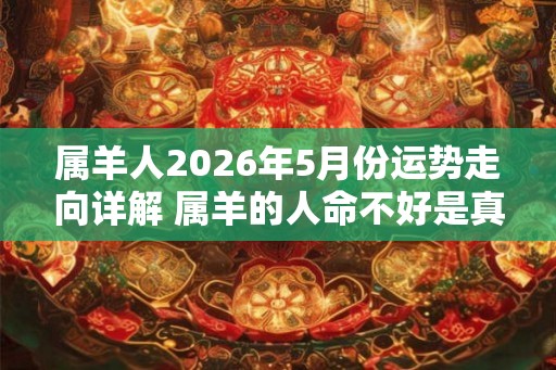 属羊人2026年5月份运势走向详解 属羊的人命不好是真的吗
