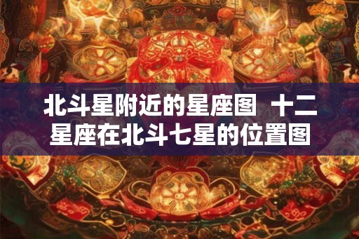 北斗星附近的星座图  十二星座在北斗七星的位置图