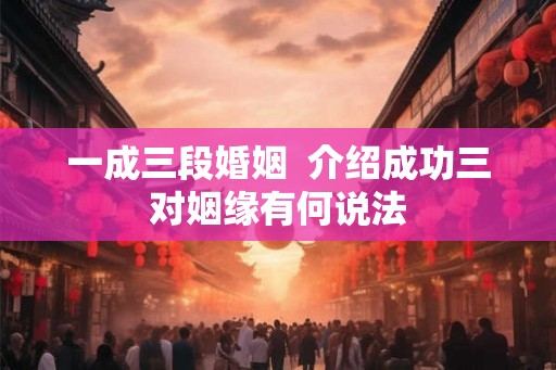 一成三段婚姻  介绍成功三对姻缘有何说法