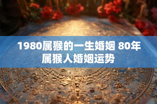 1980属猴的一生婚姻 80年属猴人婚姻运势