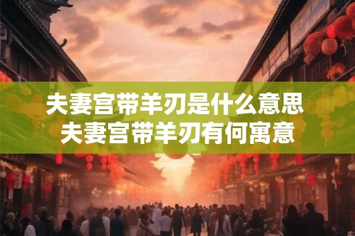 夫妻宫带羊刃是什么意思 夫妻宫带羊刃有何寓意