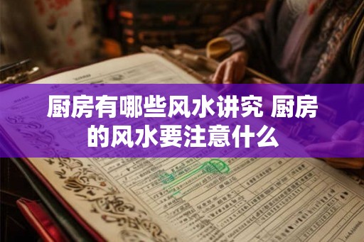 厨房有哪些风水讲究 厨房的风水要注意什么