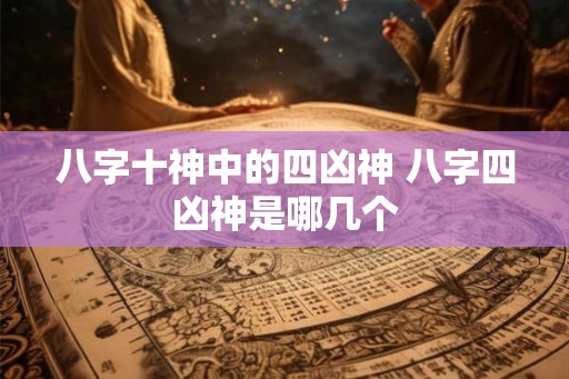 八字十神中的四凶神 八字四凶神是哪几个