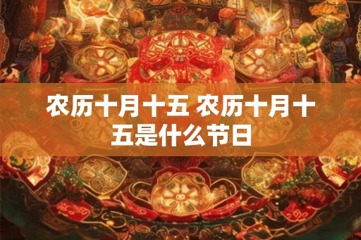 农历十月十五 农历十月十五是什么节日