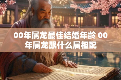 00年属龙最佳结婚年龄 00年属龙跟什么属相配