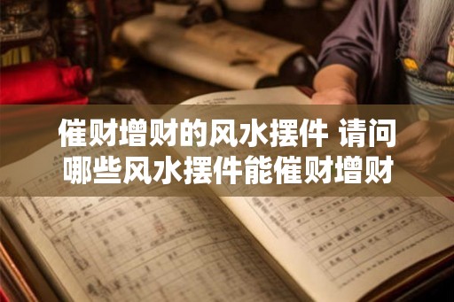 催财增财的风水摆件 请问哪些风水摆件能催财增财 催财增财的风水摆件 请问哪些风水摆件能催财增财