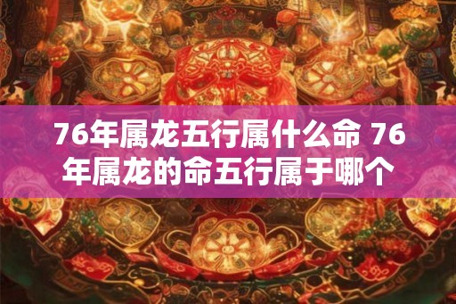 76年属龙五行属什么命 76年属龙的命五行属于哪个