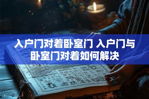 入户门对着卧室门 入户门与卧室门对着如何解决