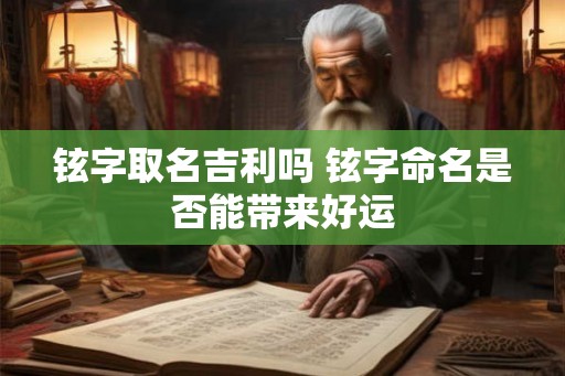 铉字取名吉利吗 铉字命名是否能带来好运
