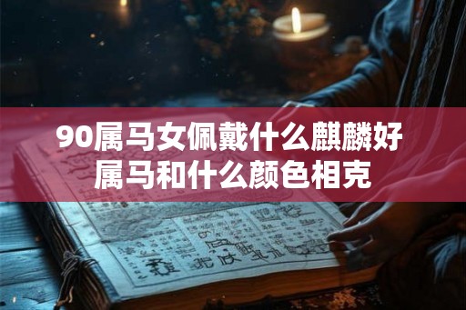 90属马女佩戴什么麒麟好 属马和什么颜色相克 90属马女佩戴什么麒麟好 属马和什么颜色相克
