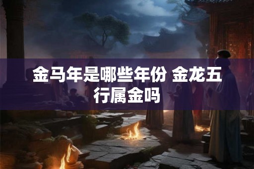 金马年是哪些年份 金龙五行属金吗